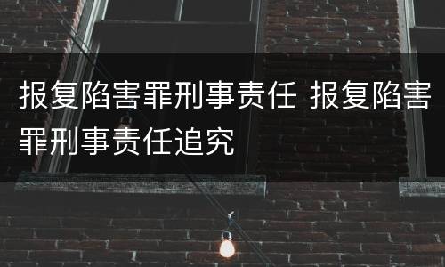 报复陷害罪刑事责任 报复陷害罪刑事责任追究