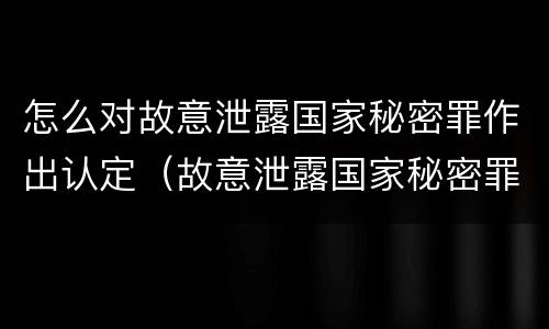 怎么对故意泄露国家秘密罪作出认定（故意泄露国家秘密罪的情形）