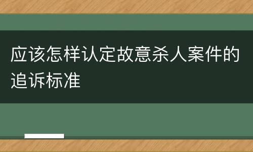 应该怎样认定故意杀人案件的追诉标准