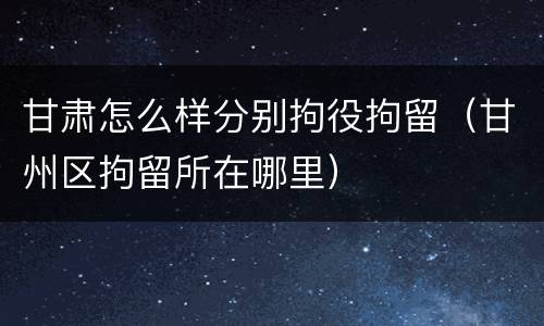 甘肃怎么样分别拘役拘留（甘州区拘留所在哪里）