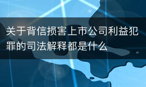 关于背信损害上市公司利益犯罪的司法解释都是什么