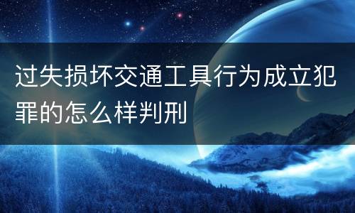 过失损坏交通工具行为成立犯罪的怎么样判刑