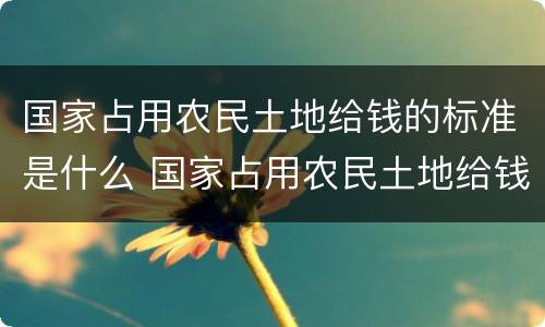 国家占用农民土地给钱的标准是什么 国家占用农民土地给钱的标准一亩多少平方