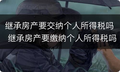 继承房产要交纳个人所得税吗 继承房产要缴纳个人所得税吗