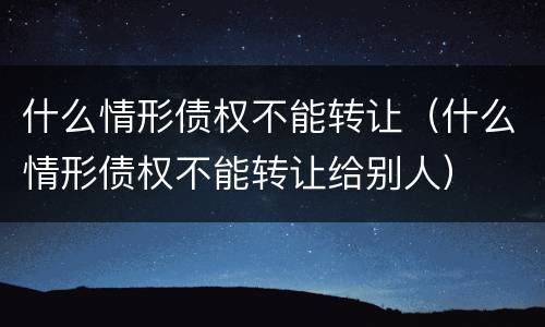 什么情形债权不能转让（什么情形债权不能转让给别人）