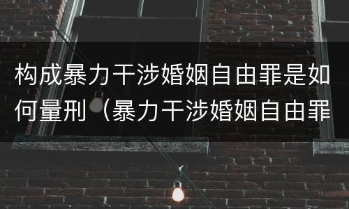 构成暴力干涉婚姻自由罪是如何量刑（暴力干涉婚姻自由罪的构成要件）