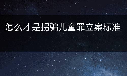 怎么才是拐骗儿童罪立案标准