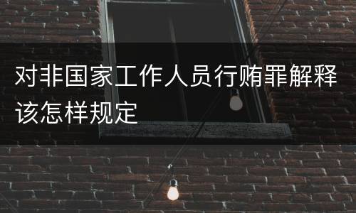对非国家工作人员行贿罪解释该怎样规定