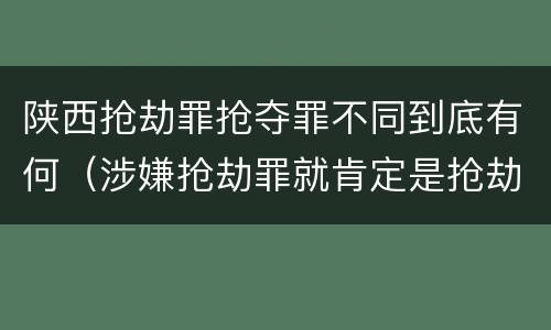 陕西抢劫罪抢夺罪不同到底有何（涉嫌抢劫罪就肯定是抢劫罪吗）