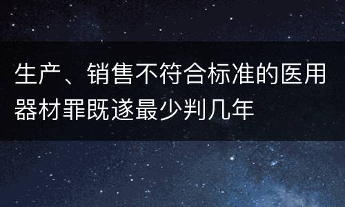 生产、销售不符合标准的医用器材罪既遂最少判几年
