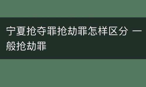 宁夏抢夺罪抢劫罪怎样区分 一般抢劫罪
