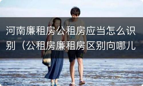 河南廉租房公租房应当怎么识别（公租房廉租房区别向哪儿申请）