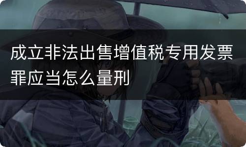 成立非法出售增值税专用发票罪应当怎么量刑