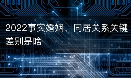 2022事实婚姻、同居关系关键差别是啥