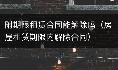 附期限租赁合同能解除吗（房屋租赁期限内解除合同）
