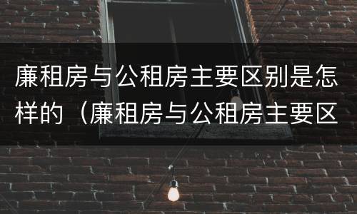廉租房与公租房主要区别是怎样的（廉租房与公租房主要区别是怎样的房子）