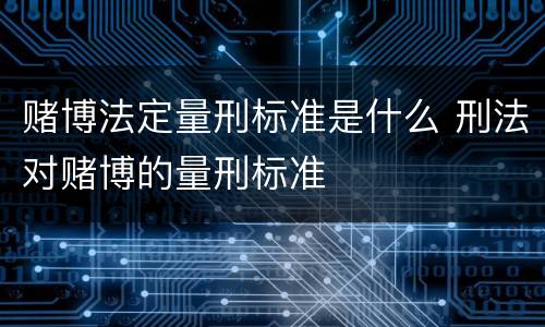 赌博法定量刑标准是什么 刑法对赌博的量刑标准