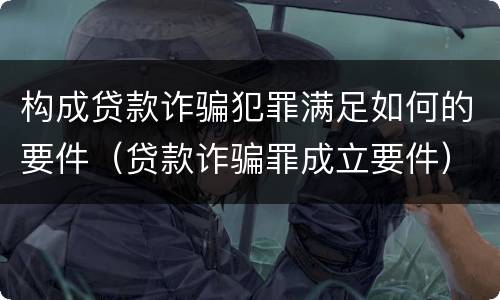 构成贷款诈骗犯罪满足如何的要件（贷款诈骗罪成立要件）