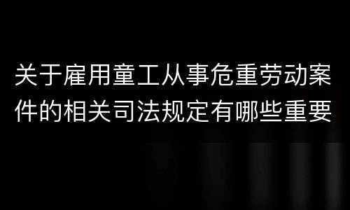 关于雇用童工从事危重劳动案件的相关司法规定有哪些重要内容