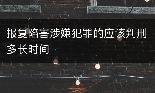 报复陷害涉嫌犯罪的应该判刑多长时间
