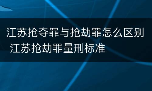 江苏抢夺罪与抢劫罪怎么区别 江苏抢劫罪量刑标准