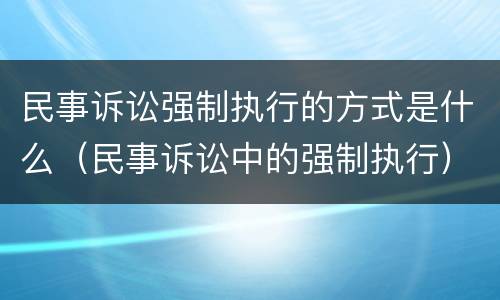 民事诉讼强制执行的方式是什么（民事诉讼中的强制执行）