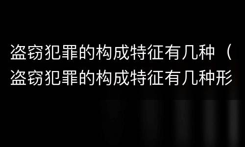 盗窃犯罪的构成特征有几种（盗窃犯罪的构成特征有几种形式）