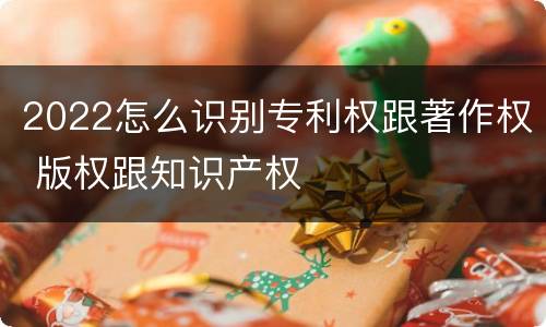 2022怎么识别专利权跟著作权 版权跟知识产权