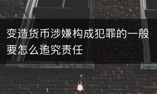 变造货币涉嫌构成犯罪的一般要怎么追究责任