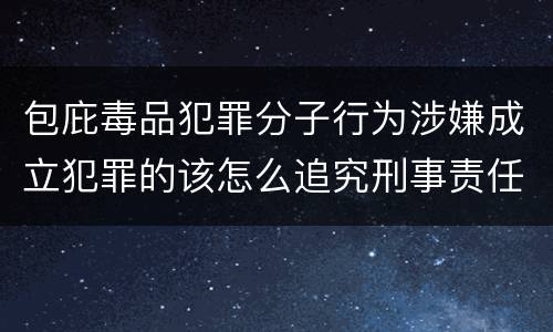 包庇毒品犯罪分子行为涉嫌成立犯罪的该怎么追究刑事责任