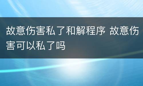 故意伤害私了和解程序 故意伤害可以私了吗