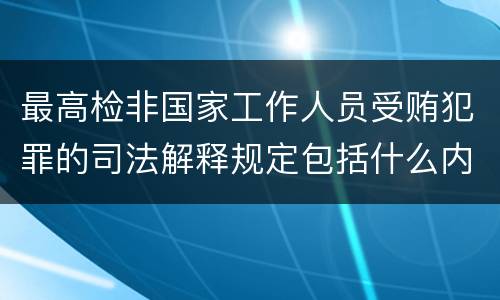 最高检非国家工作人员受贿犯罪的司法解释规定包括什么内容