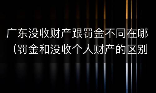 广东没收财产跟罚金不同在哪（罚金和没收个人财产的区别）