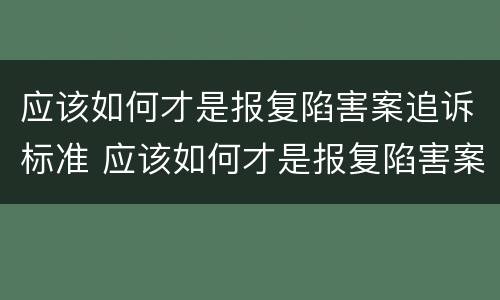 应该如何才是报复陷害案追诉标准 应该如何才是报复陷害案追诉标准呢