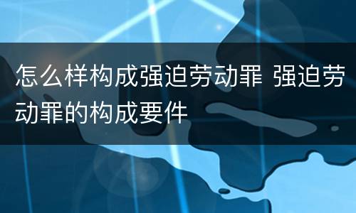 怎么样构成强迫劳动罪 强迫劳动罪的构成要件