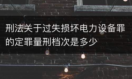 刑法关于过失损坏电力设备罪的定罪量刑档次是多少