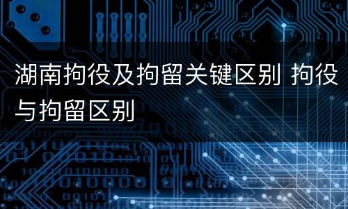 湖南拘役及拘留关键区别 拘役与拘留区别