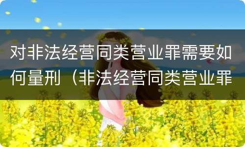 对非法经营同类营业罪需要如何量刑（非法经营同类营业罪量刑标准）