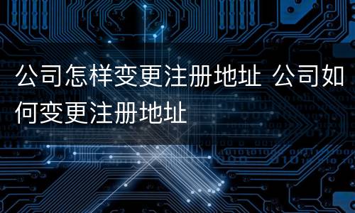 公司怎样变更注册地址 公司如何变更注册地址