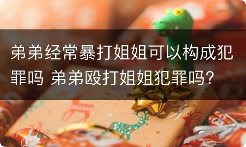 弟弟经常暴打姐姐可以构成犯罪吗 弟弟殴打姐姐犯罪吗?