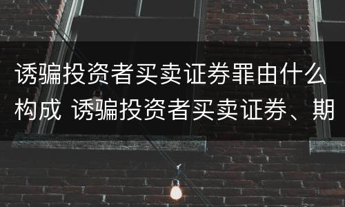 诱骗投资者买卖证券罪由什么构成 诱骗投资者买卖证券、期货合约罪属于