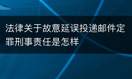 法律关于故意延误投递邮件定罪刑事责任是怎样