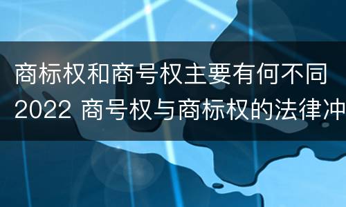 商标权和商号权主要有何不同2022 商号权与商标权的法律冲突与解决