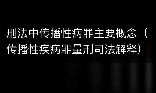 刑法中传播性病罪主要概念（传播性疾病罪量刑司法解释）
