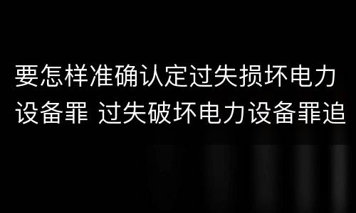 要怎样准确认定过失损坏电力设备罪 过失破坏电力设备罪追诉标准