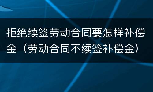 拒绝续签劳动合同要怎样补偿金（劳动合同不续签补偿金）