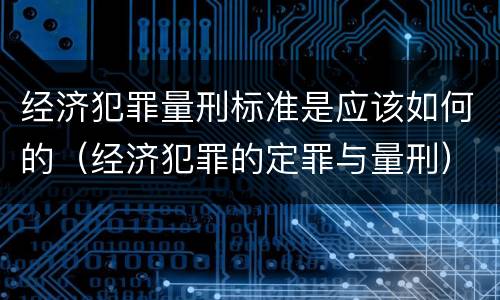 经济犯罪量刑标准是应该如何的（经济犯罪的定罪与量刑）