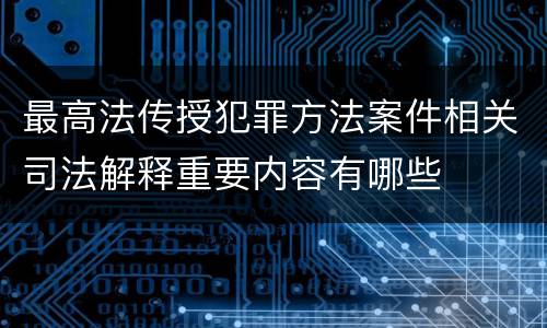 最高法传授犯罪方法案件相关司法解释重要内容有哪些