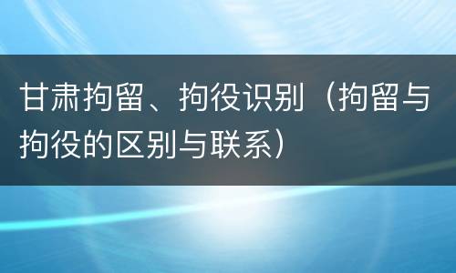 甘肃拘留、拘役识别（拘留与拘役的区别与联系）