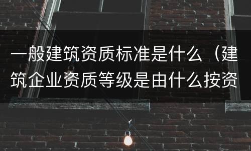 一般建筑资质标准是什么（建筑企业资质等级是由什么按资质条件）